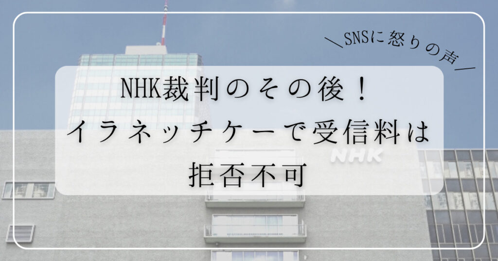 NHK裁判のその後！イラネッチケーで受信料は拒否不可｜SNSに怒りの声